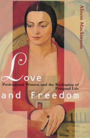 Love and Freedom: Professional Women and the Reshaping of Personal Life de Alison Mackinnon