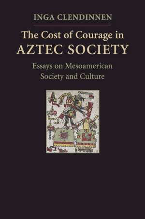 The Cost of Courage in Aztec Society: Essays on Mesoamerican Society and Culture de Inga Clendinnen