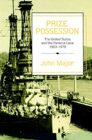 Prize Possession: The United States Government and the Panama Canal 1903–1979 de John Major