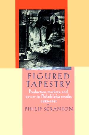 Figured Tapestry: Production, Markets and Power in Philadelphia Textiles, 1855–1941 de Philip Scranton