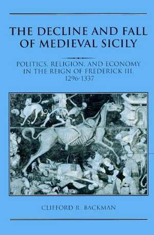 The Decline and Fall of Medieval Sicily: Politics, Religion, and Economy in the Reign of Frederick III, 1296–1337 de Clifford R. Backman