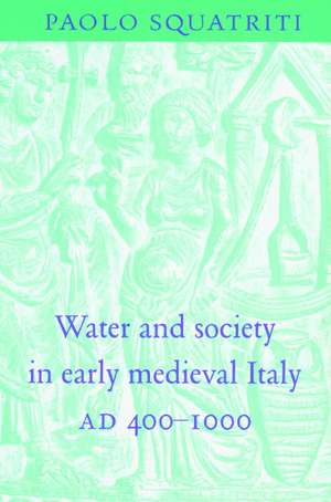 Water and Society in Early Medieval Italy, AD 400–1000 de Paolo Squatriti