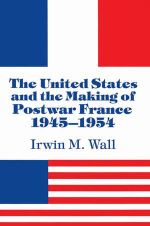 The United States and the Making of Postwar France, 1945–1954 de Irwin M. Wall