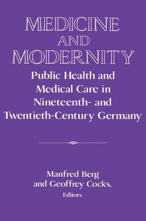 Medicine and Modernity: Public Health and Medical Care in Nineteenth- and Twentieth-Century Germany de Manfred Berg