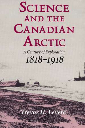 Science and the Canadian Arctic: A Century of Exploration, 1818–1918 de Trevor H. Levere