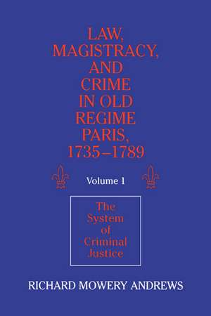 Law, Magistracy, and Crime in Old Regime Paris, 1735–1789: Volume 1, The System of Criminal Justice de Richard Mowery Andrews