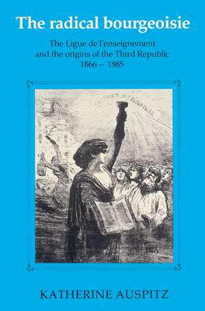 The Radical Bourgeoisie: The Ligue de l'Enseignement and the Origins of the Third Republic 1866–1885 de Katherine Auspitz