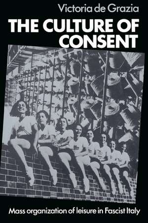 The Culture of Consent: Mass Organisation of Leisure in Fascist Italy de Victoria De Grazia