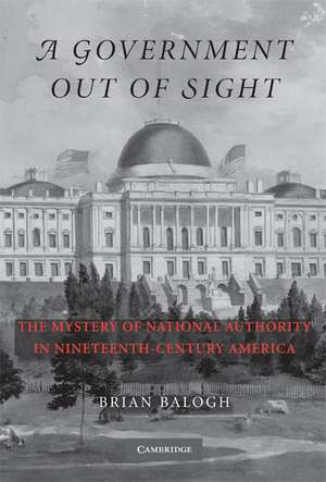 A Government Out of Sight: The Mystery of National Authority in Nineteenth-Century America de Brian Balogh