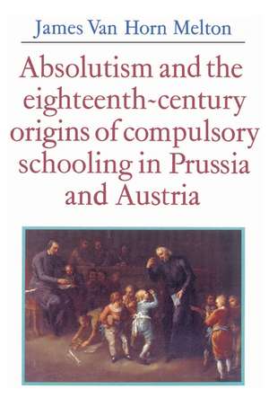 Absolutism and the Eighteenth-Century Origins of Compulsory Schooling in Prussia and Austria de James van Horn Melton