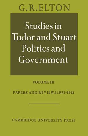 Studies in Tudor and Stuart Politics and Government: Volume 3, Papers and Reviews 1973–1981 de G. R. Elton