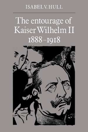 The Entourage of Kaiser Wilhelm II, 1888–1918 de Isabel V. Hull