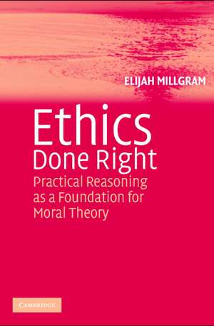 Ethics Done Right: Practical Reasoning as a Foundation for Moral Theory de Elijah Millgram