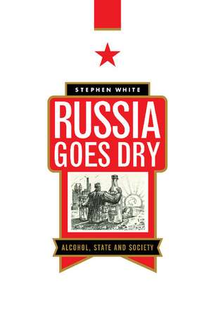 Russia Goes Dry: Alcohol, State and Society de Stephen White