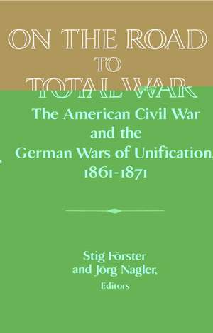 On the Road to Total War: The American Civil War and the German Wars of Unification, 1861–1871 de Stig Förster