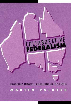Collaborative Federalism: Economic Reform in Australia in the 1990s de Martin Painter