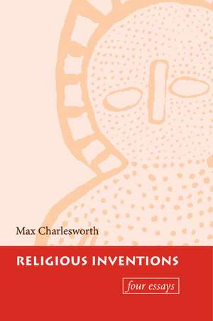 Religious Inventions: Four Essays de Max Charlesworth