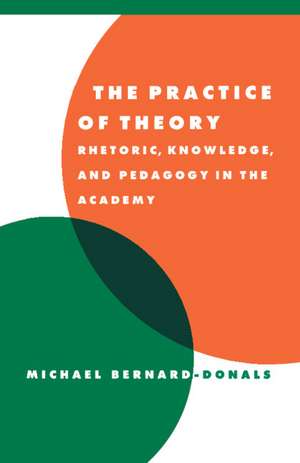 The Practice of Theory: Rhetoric, Knowledge, and Pedagogy in the Academy de Michael F. Bernard-Donals