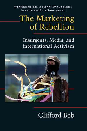 The Marketing of Rebellion: Insurgents, Media, and International Activism de Clifford Bob