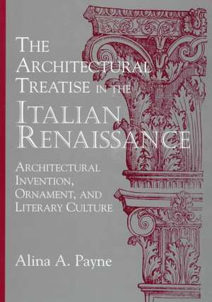 The Architectural Treatise in the Italian Renaissance: Architectural Invention, Ornament and Literary Culture de Alina A. Payne