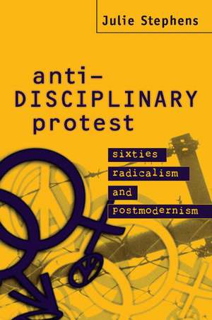 Anti-Disciplinary Protest: Sixties Radicalism and Postmodernism de Julie Stephens