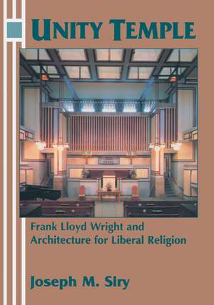 Unity Temple: Frank Lloyd Wright and Architecture for Liberal Religion de Joseph M. Siry