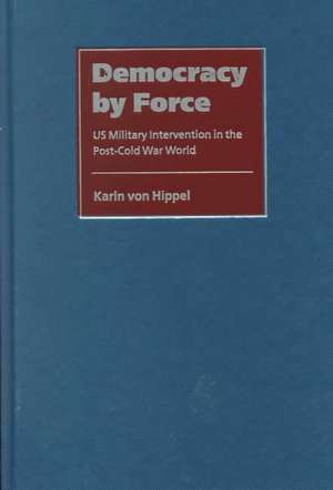 Democracy by Force: US Military Intervention in the Post-Cold War World de Karin von Hippel