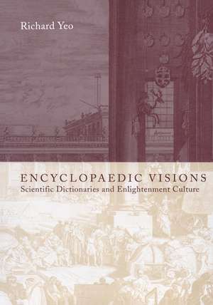 Encyclopaedic Visions: Scientific Dictionaries and Enlightenment Culture de Richard Yeo