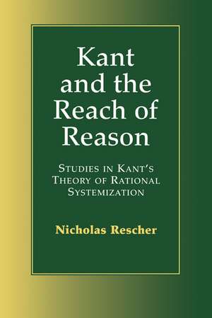 Kant and the Reach of Reason: Studies in Kant's Theory of Rational Systematization de Nicholas Rescher