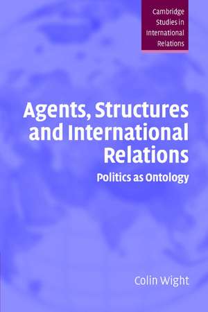 Agents, Structures and International Relations: Politics as Ontology de Colin Wight