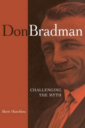 Don Bradman: Challenging the Myth de Brett Hutchins