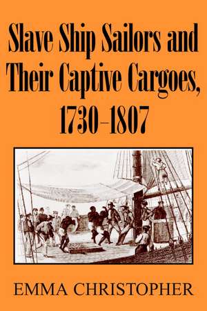 Slave Ship Sailors and Their Captive Cargoes, 1730-1807 de Emma Christopher