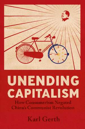 Unending Capitalism: How Consumerism Negated China's Communist Revolution de Karl Gerth