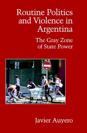 Routine Politics and Violence in Argentina: The Gray Zone of State Power de Javier Auyero