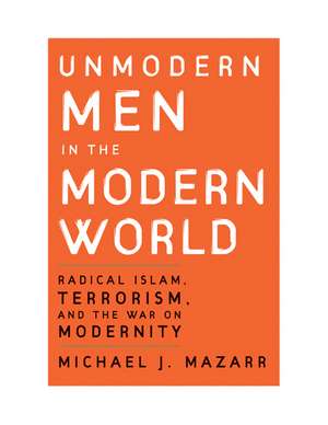 Unmodern Men in the Modern World: Radical Islam, Terrorism, and the War on Modernity de Michael J. Mazarr