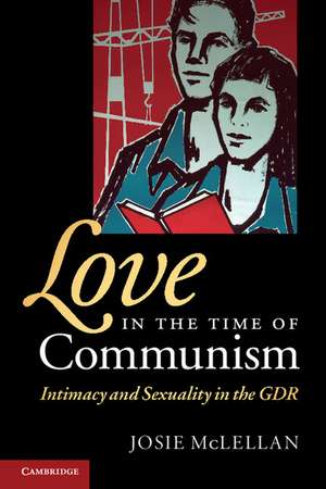 Love in the Time of Communism: Intimacy and Sexuality in the GDR de Josie McLellan