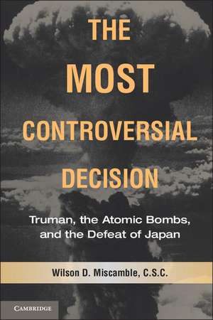 The Most Controversial Decision: Truman, the Atomic Bombs, and the Defeat of Japan de Wilson D. Miscamble C.S.C.