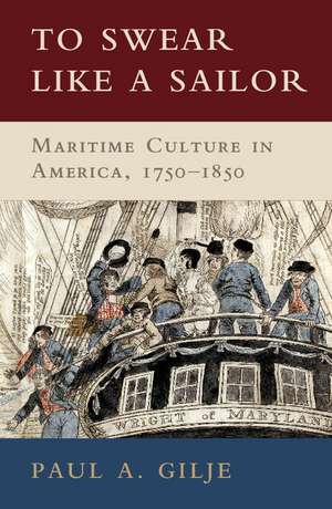 To Swear like a Sailor: Maritime Culture in America, 1750–1850 de Paul A. Gilje