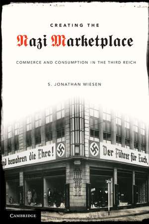 Creating the Nazi Marketplace: Commerce and Consumption in the Third Reich de S. Jonathan Wiesen