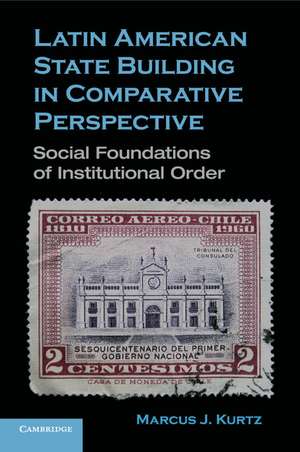 Latin American State Building in Comparative Perspective: Social Foundations of Institutional Order de Marcus J. Kurtz