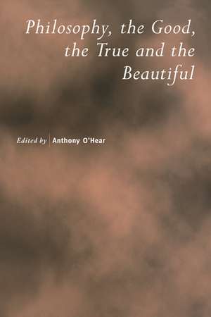 Philosophy, the Good, the True and the Beautiful de Anthony O'Hear