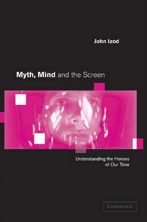 Myth, Mind and the Screen: Understanding the Heroes of our Time de John Izod