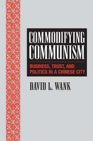 Commodifying Communism: Business, Trust, and Politics in a Chinese City de David L. Wank