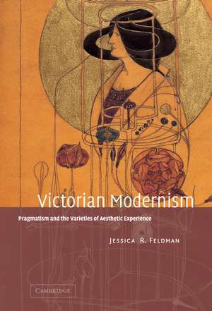 Victorian Modernism: Pragmatism and the Varieties of Aesthetic Experience de Jessica R. Feldman