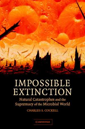 Impossible Extinction: Natural Catastrophes and the Supremacy of the Microbial World de Charles S. Cockell