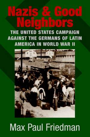 Nazis and Good Neighbors: The United States Campaign against the Germans of Latin America in World War II de Max Paul Friedman