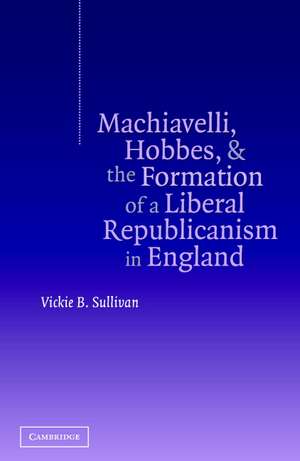 Machiavelli, Hobbes, and the Formation of a Liberal Republicanism in England de Vickie B. Sullivan