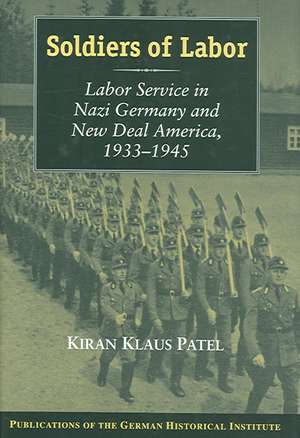 Soldiers of Labor: Labor Service in Nazi Germany and New Deal America, 1933–1945 de Kiran Klaus Patel