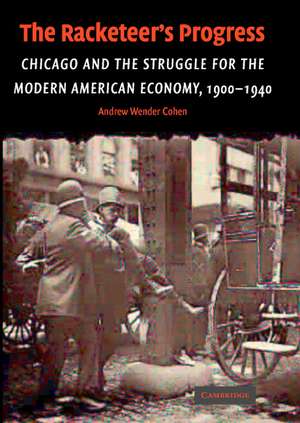 The Racketeer's Progress: Chicago and the Struggle for the Modern American Economy, 1900–1940 de Andrew Wender Cohen