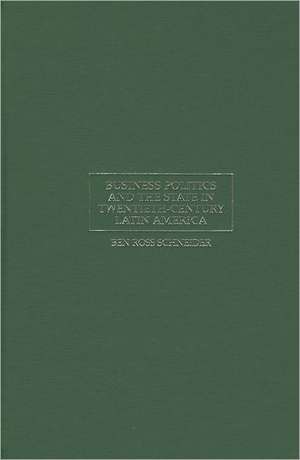 Business Politics and the State in Twentieth-Century Latin America de Ben Ross Schneider